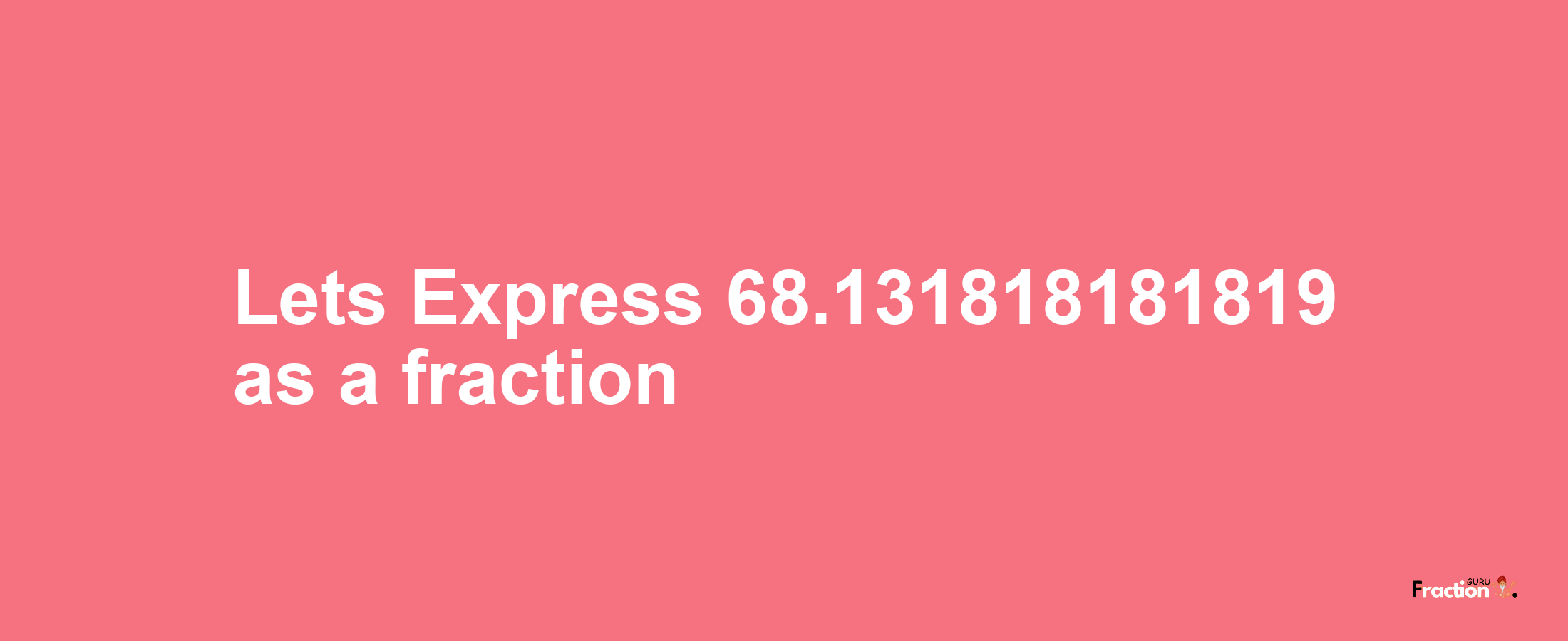 Lets Express 68.131818181819 as afraction